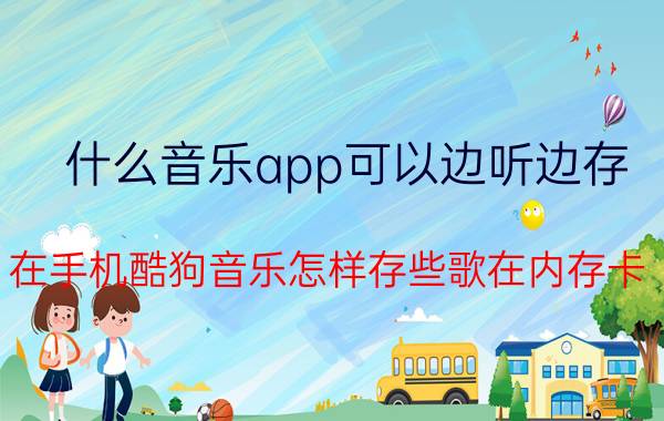 什么音乐app可以边听边存 在手机酷狗音乐怎样存些歌在内存卡？